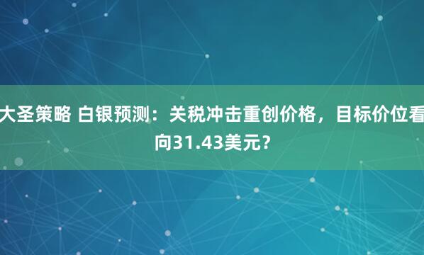 大圣策略 白银预测：关税冲击重创价格，目标价位看向31.43美元？