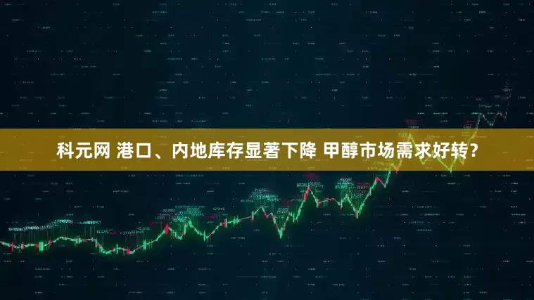 科元网 港口、内地库存显著下降 甲醇市场需求好转？