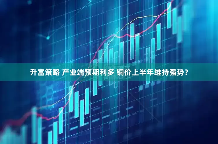 升富策略 产业端预期利多 铜价上半年维持强势？