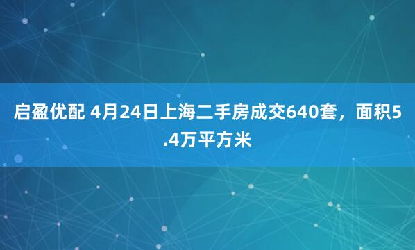 启盈优配 4月24日上海二手房成交640套，面积5.4万平方米