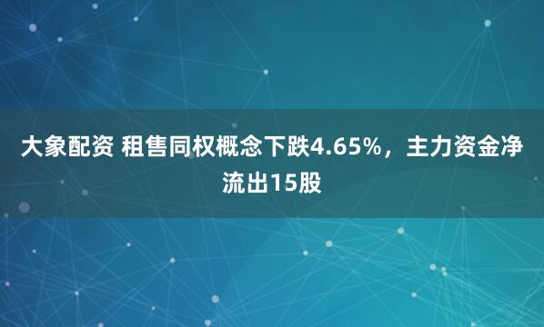 大象配资 租售同权概念下跌4.65%，主力资金净流出15股