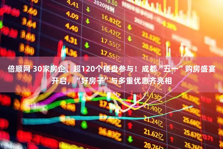 倍顺网 30家房企、超120个楼盘参与！成都“五一”购房盛宴开启，“好房子”与多重优惠齐亮相