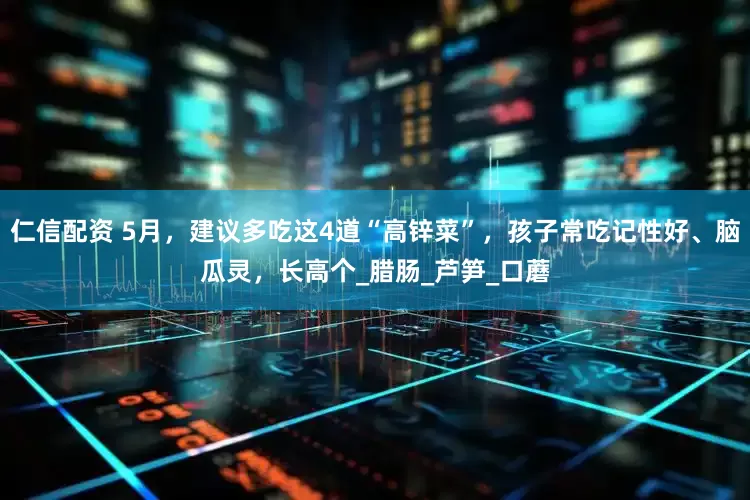 仁信配资 5月，建议多吃这4道“高锌菜”，孩子常吃记性好、脑瓜灵，长高个_腊肠_芦笋_口蘑