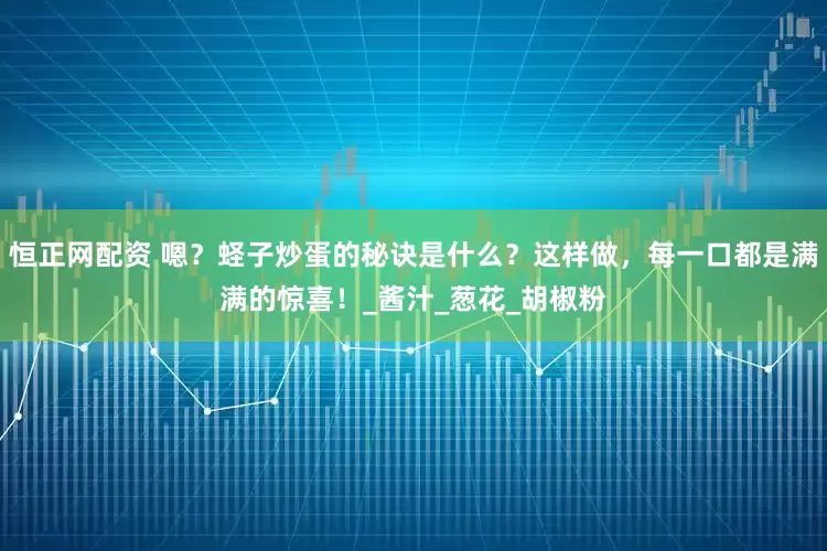 恒正网配资 嗯？蛏子炒蛋的秘诀是什么？这样做，每一口都是满满的惊喜！_酱汁_葱花_胡椒粉