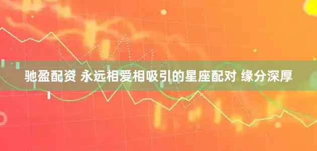 驰盈配资 永远相爱相吸引的星座配对 缘分深厚