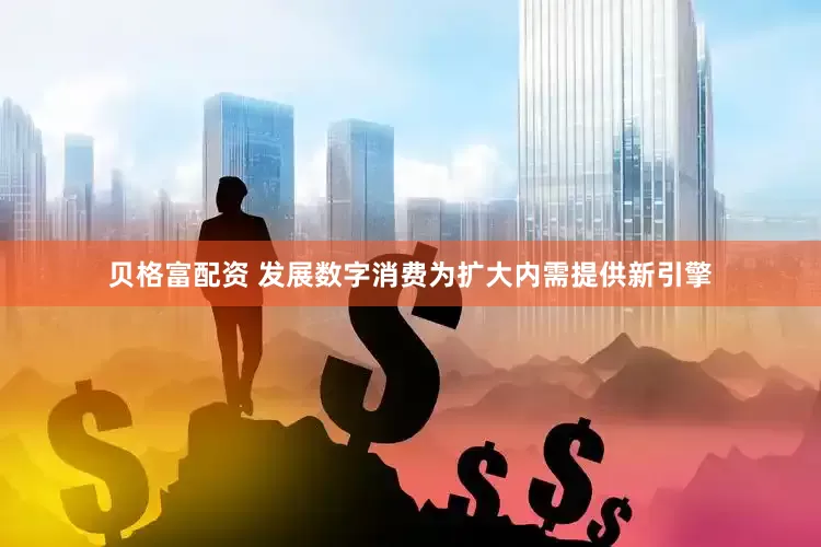 贝格富配资 发展数字消费为扩大内需提供新引擎
