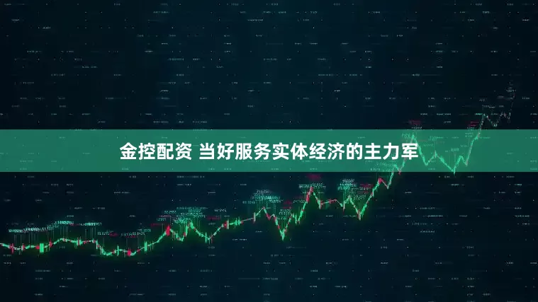 金控配资 当好服务实体经济的主力军