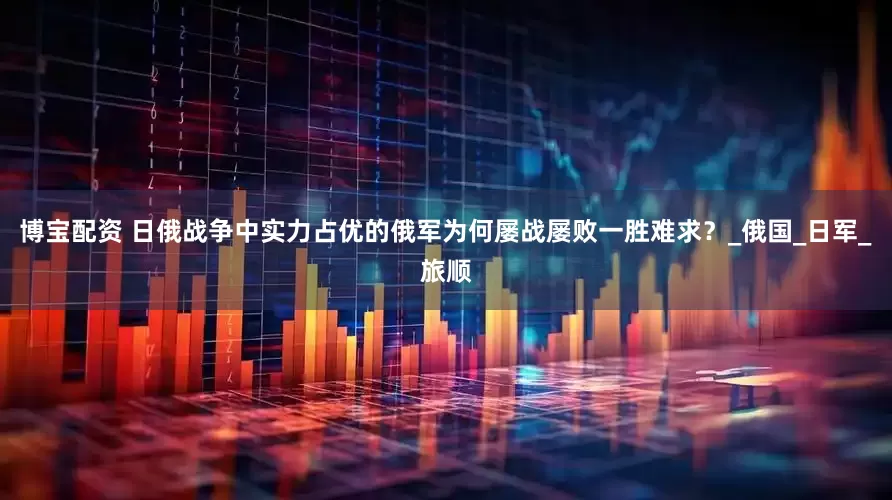 博宝配资 日俄战争中实力占优的俄军为何屡战屡败一胜难求？_俄国_日军_旅顺