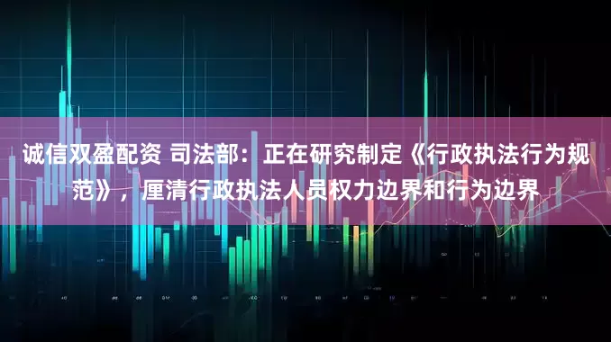 诚信双盈配资 司法部：正在研究制定《行政执法行为规范》，厘清行政执法人员权力边界和行为边界