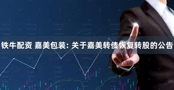 铁牛配资 嘉美包装: 关于嘉美转债恢复转股的公告