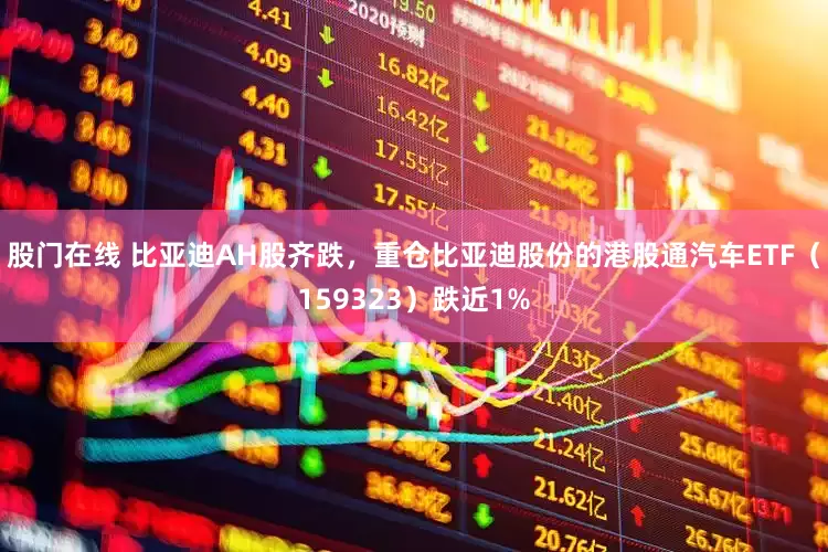 股门在线 比亚迪AH股齐跌，重仓比亚迪股份的港股通汽车ETF（159323）跌近1%