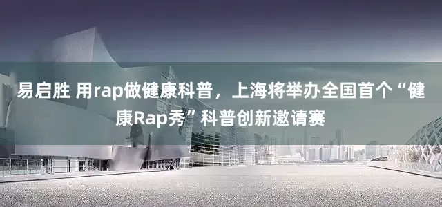 易启胜 用rap做健康科普，上海将举办全国首个“健康Rap秀”科普创新邀请赛