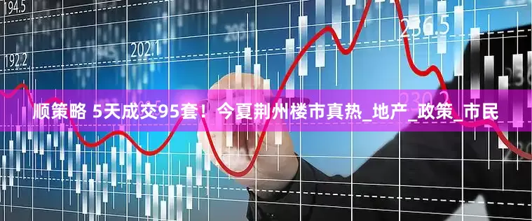 顺策略 5天成交95套！今夏荆州楼市真热_地产_政策_市民