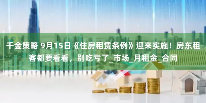 千金策略 9月15日《住房租赁条例》迎来实施！房东租客都要看看，别吃亏了_市场_月租金_合同