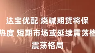 达宝优配 烧碱期货将保持热度 短期市场或延续震荡格局