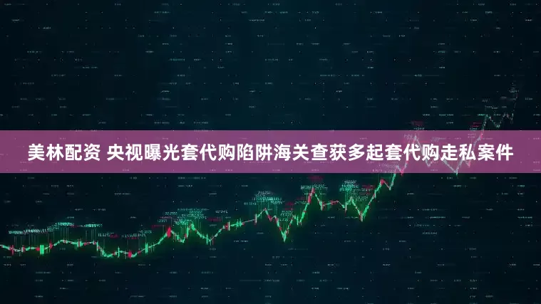美林配资 央视曝光套代购陷阱海关查获多起套代购走私案件