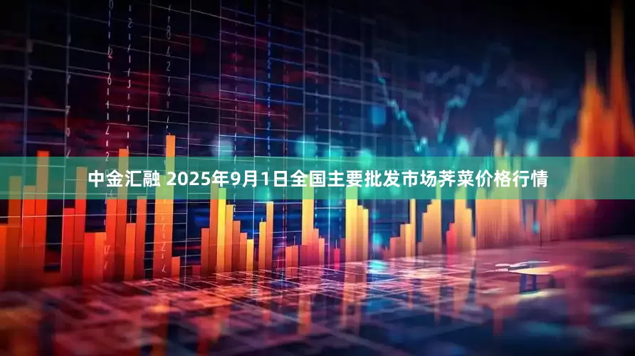 中金汇融 2025年9月1日全国主要批发市场荠菜价格行情