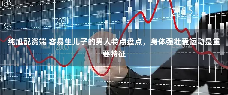 纯旭配资端 容易生儿子的男人特点盘点，身体强壮爱运动是重要特征