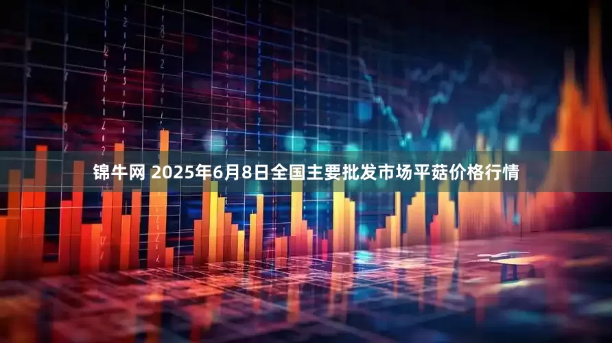 锦牛网 2025年6月8日全国主要批发市场平菇价格行情
