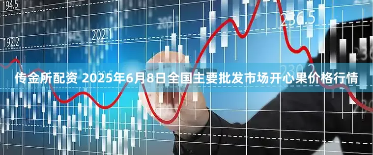 传金所配资 2025年6月8日全国主要批发市场开心果价格行情