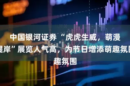 中国银河证券 “虎虎生威，萌漫醍岸”展览人气高，为节日增添萌趣氛围