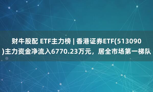 财牛股配 ETF主力榜 | 香港证券ETF(513090)主力资金净流入6770.23万元，居全市场第一梯队