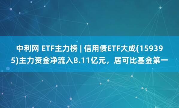 中利网 ETF主力榜 | 信用债ETF大成(159395)主力资金净流入8.11亿元，居可比基金第一