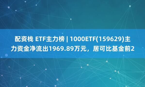 配资栈 ETF主力榜 | 1000ETF(159629)主力资金净流出1969.89万元，居可比基金前2