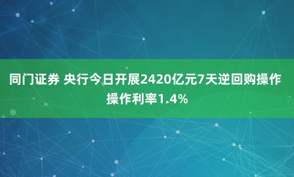 同门证券 央行今日开展2420亿元7天逆回购操作 操作利率1.4%