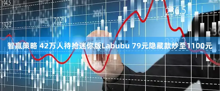智赢策略 42万人待抢迷你版Labubu 79元隐藏款炒至1100元