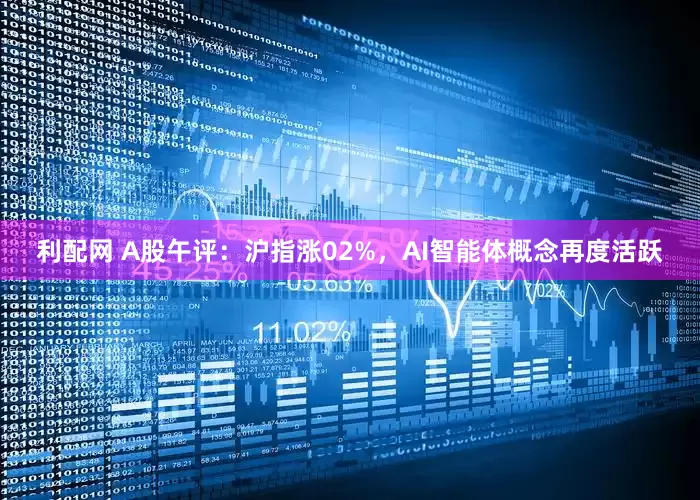 利配网 A股午评：沪指涨02%，AI智能体概念再度活跃