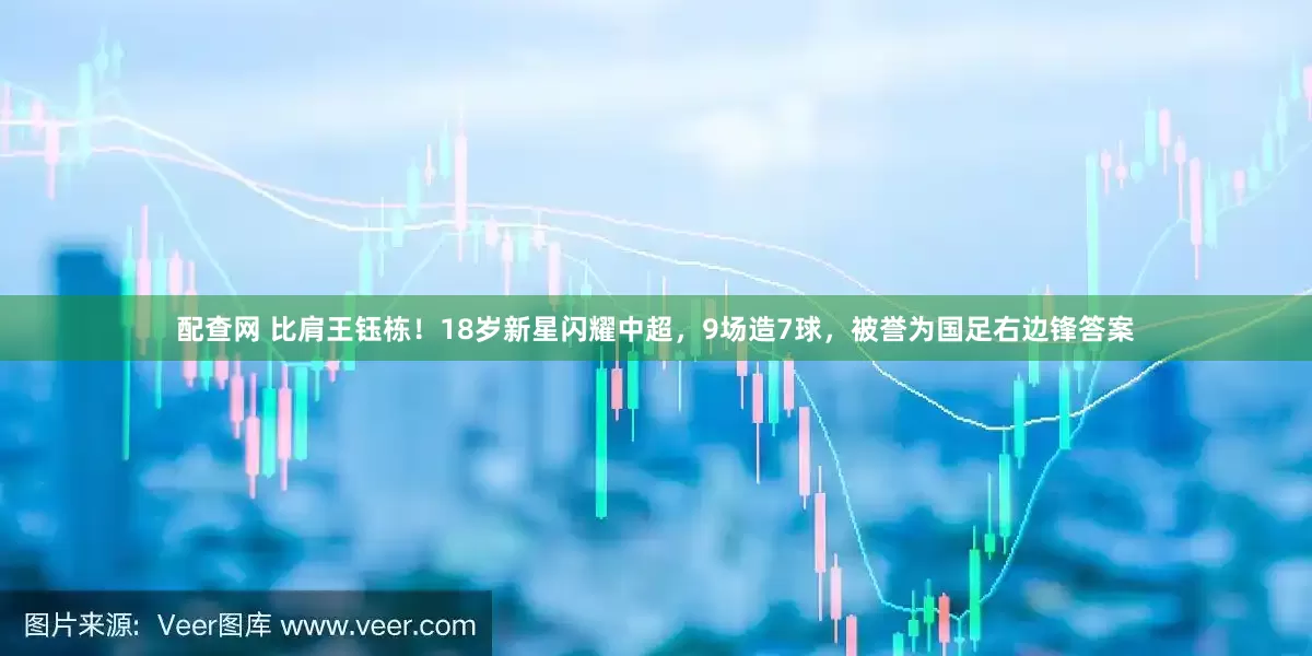 配查网 比肩王钰栋！18岁新星闪耀中超，9场造7球，被誉为国足右边锋答案